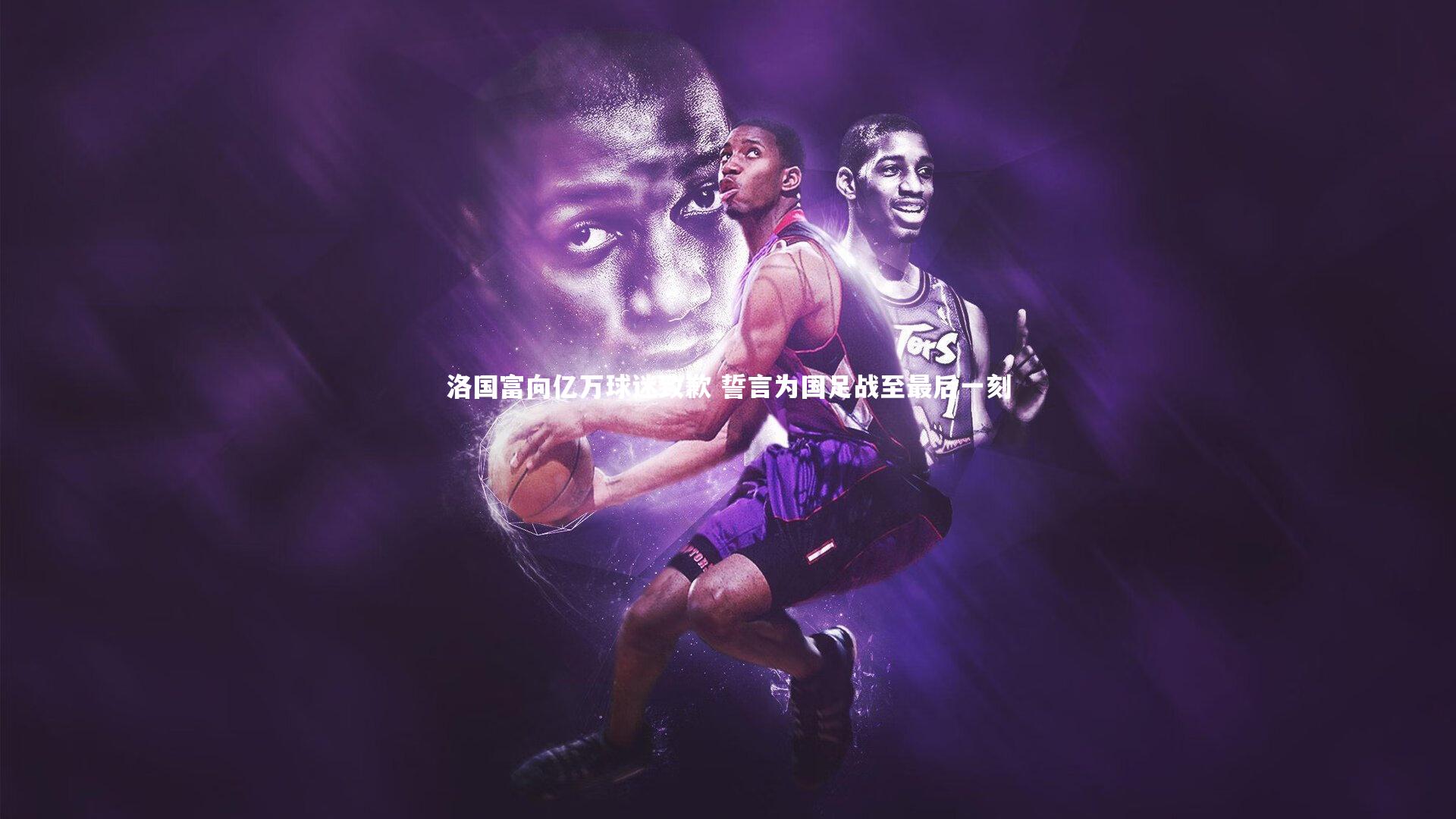 洛国富向亿万球迷致歉 誓言为国足战至最后一刻